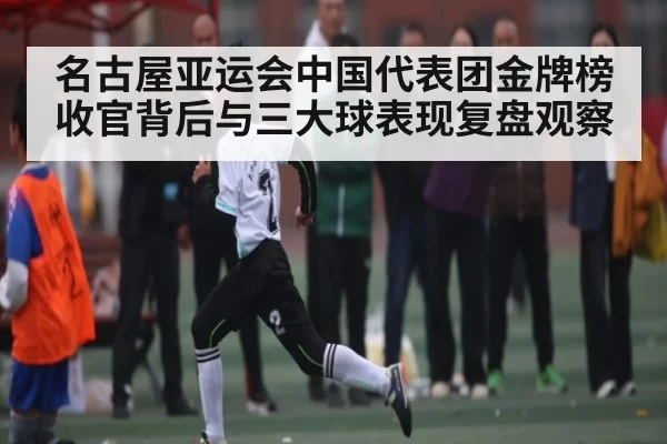 名古屋亚运会中国代表团金牌榜收官背后与三大球表现复盘观察（NG28）
